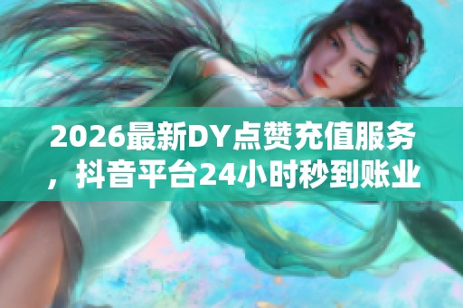 2026最新DY点赞充值服务，抖音平台24小时秒到账业务全攻略