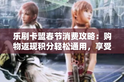 乐刷卡盟春节消费攻略:购物返现积分轻松通用,享受超值优惠! 乐刷卡盟春节消费攻略:购物返现积分轻松通用,享受超值优惠!