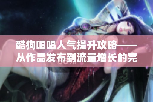 酷狗唱唱人气提升攻略——从作品发布到流量增长的完整路径 酷狗唱唱人气提升攻略——从作品发布到流量增长的完整路径