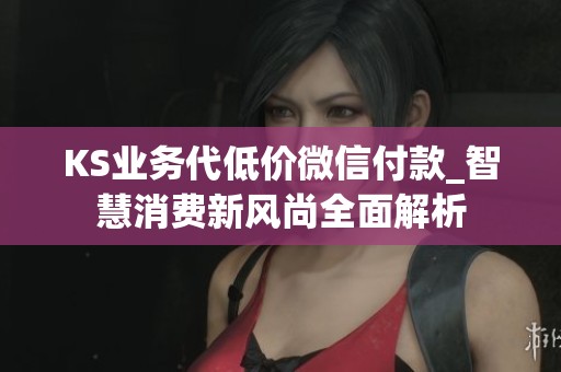 KS业务代低价微信付款_智慧消费新风尚全面解析