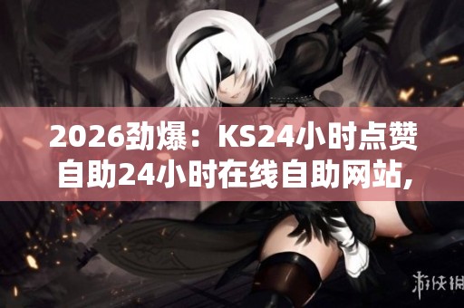 2026劲爆:KS24小时点赞自助24小时在线自助网站,指尖轻触即刻畅享 2026劲爆:KS24小时点赞自助24小时在线自助网站,指尖轻触即刻畅享