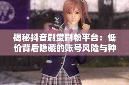 揭秘抖音刷赞刷粉平台：低价背后隐藏的账号风险与种种处罚真相