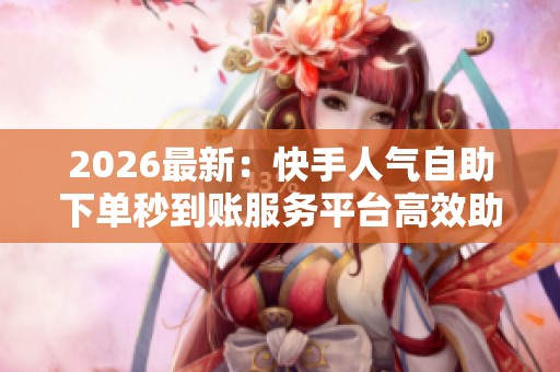 2026最新:快手人气自助下单秒到账服务平台高效助力作品热度提升 2026最新:快手人气自助下单秒到账服务平台高效助力作品热度提升