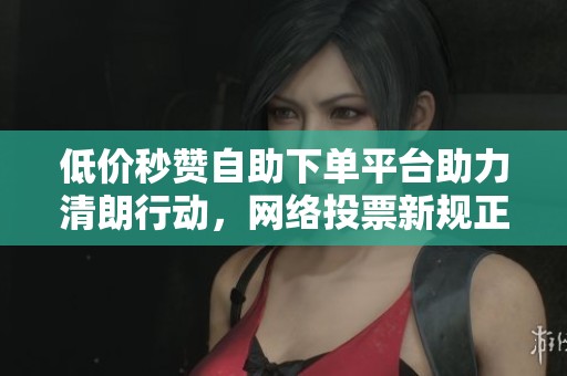 低价秒赞自助下单平台助力清朗行动,网络投票新规正式出台 低价秒赞自助下单平台助力清朗行动,网络投票新规正式出台
