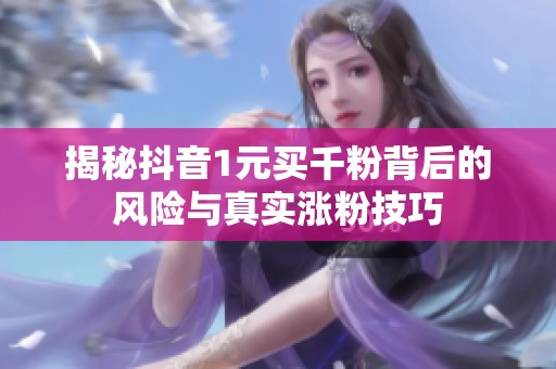 揭秘抖音1元买千粉背后的风险与真实涨粉技巧