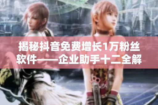 揭秘抖音免费增长1万粉丝软件——企业助手十二全解析