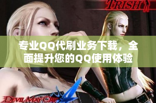 专业QQ代刷业务下载，全面提升您的QQ使用体验