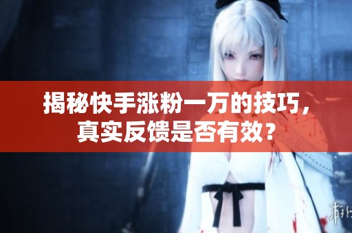 揭秘快手涨粉一万的技巧，真实反馈是否有效？