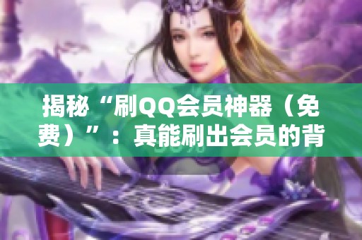揭秘“刷QQ会员神器(免费)”:真能刷出会员的背后骗局与账号安全风险分析 揭秘“刷QQ会员神器(免费)”:真能刷出会员的背后骗局与账号安全风险分析