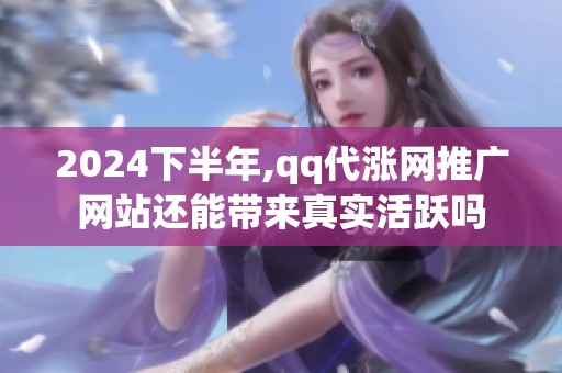 2024下半年,qq代涨网推广网站还能带来真实活跃吗 2024下半年,qq代涨网推广网站还能带来真实活跃吗