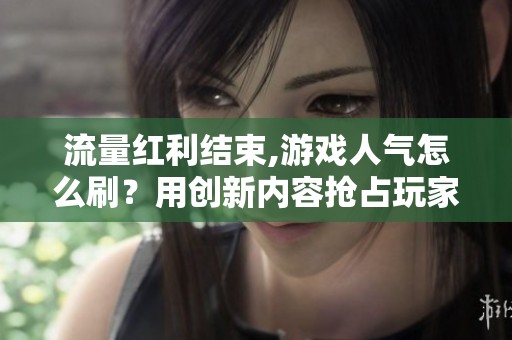 流量红利结束,游戏人气怎么刷？用创新内容抢占玩家心智才是王道