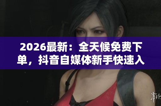 2026最新:全天候免费下单,抖音自媒体新手快速入门指南 2026最新:全天候免费下单,抖音自媒体新手快速入门指南
