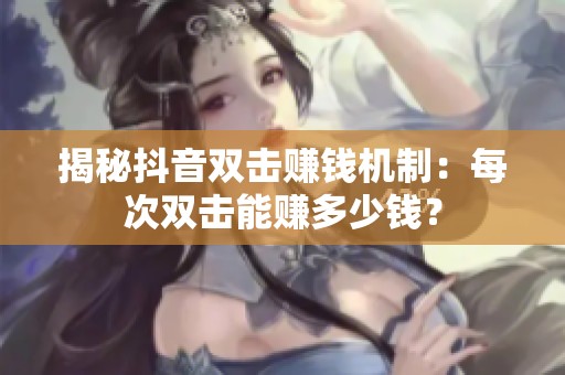 揭秘抖音双击赚钱机制:每次双击能赚多少钱? 揭秘抖音双击赚钱机制:每次双击能赚多少钱?