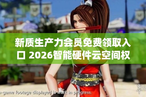 新质生产力会员免费领取入口 2026智能硬件云空间权限_资讯