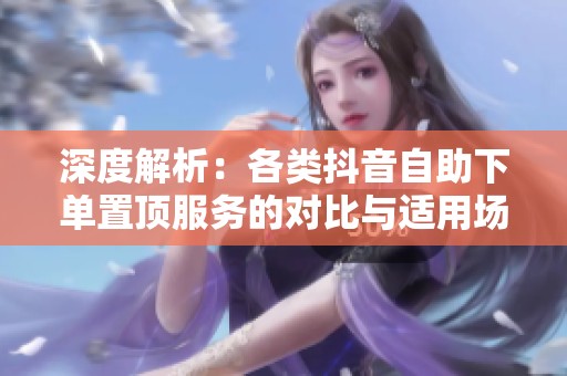深度解析:各类抖音自助下单置顶服务的对比与适用场景,运营者必看! 深度解析:各类抖音自助下单置顶服务的对比与适用场景,运营者必看!