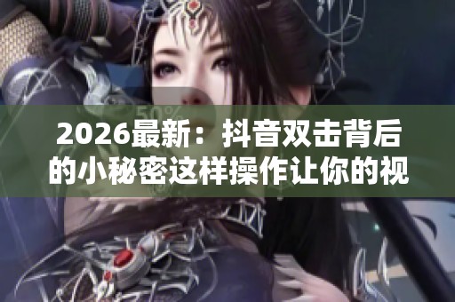 2026最新:抖音双击背后的小秘密这样操作让你的视频互动率暴增十倍 2026最新:抖音双击背后的小秘密这样操作让你的视频互动率暴增十倍