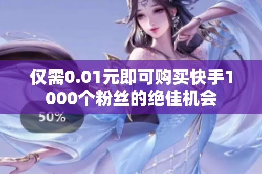 仅需0.01元即可购买快手1000个粉丝的绝佳机会 仅需0.01元即可购买快手1000个粉丝的绝佳机会