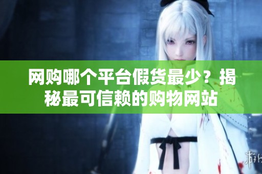 网购哪个平台假货最少?揭秘最可信赖的购物网站 网购哪个平台假货最少?揭秘最可信赖的购物网站