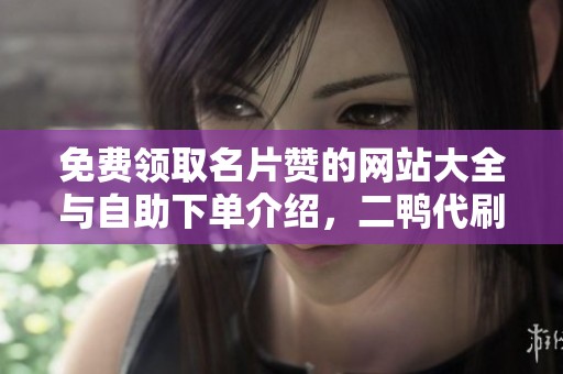 免费领取名片赞的网站大全与自助下单介绍,二鸭代刷QQ空间人气提升攻略 免费领取名片赞的网站大全与自助下单介绍,二鸭代刷QQ空间人气提升攻略