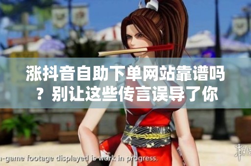 涨抖音自助下单网站靠谱吗?别让这些传言误导了你 涨抖音自助下单网站靠谱吗?别让这些传言误导了你