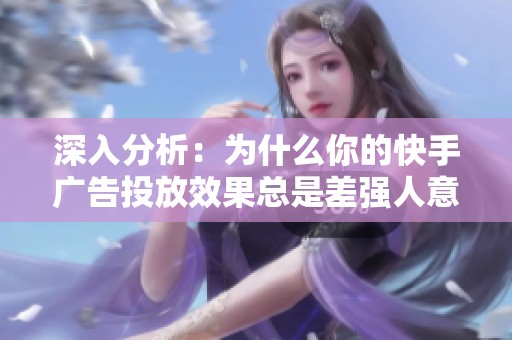 深入分析:为什么你的快手广告投放效果总是差强人意?或许是自助平台操作不当! 深入分析:为什么你的快手广告投放效果总是差强人意?或许是自助平台操作不当!