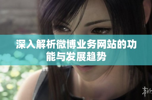 深入解析微博业务网站的功能与发展趋势 深入解析微博业务网站的功能与发展趋势