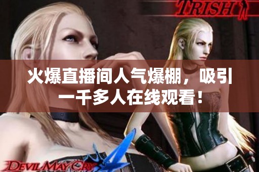 火爆直播间人气爆棚,吸引一千多人在线观看! 火爆直播间人气爆棚,吸引一千多人在线观看!