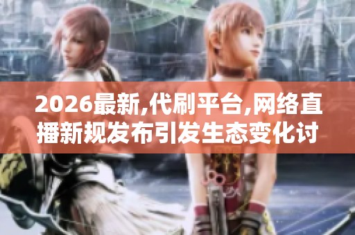 2026最新,代刷平台,网络直播新规发布引发生态变化讨论 2026最新,代刷平台,网络直播新规发布引发生态变化讨论