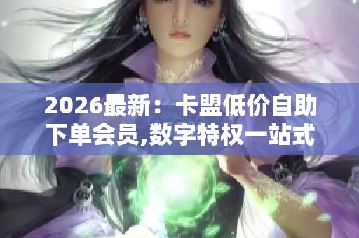 2026最新:卡盟低价自助下单会员,数字特权一站式会员服务新选择 2026最新:卡盟低价自助下单会员,数字特权一站式会员服务新选择