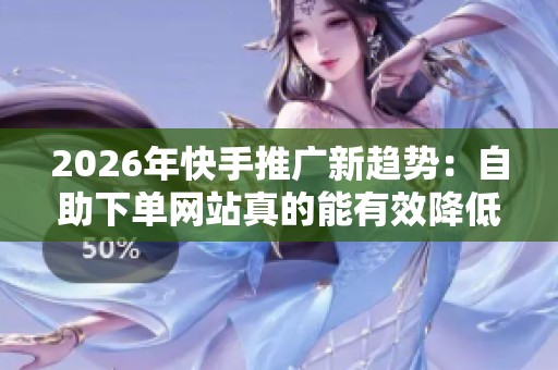 2026年快手推广新趋势:自助下单网站真的能有效降低成本并提高订单量吗? 2026年快手推广新趋势:自助下单网站真的能有效降低成本并提高订单量吗?