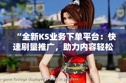 “全新KS业务下单平台:快速刷量推广,助力内容轻松出圈的最佳选择!” “全新KS业务下单平台:快速刷量推广,助力内容轻松出圈的最佳选择!”