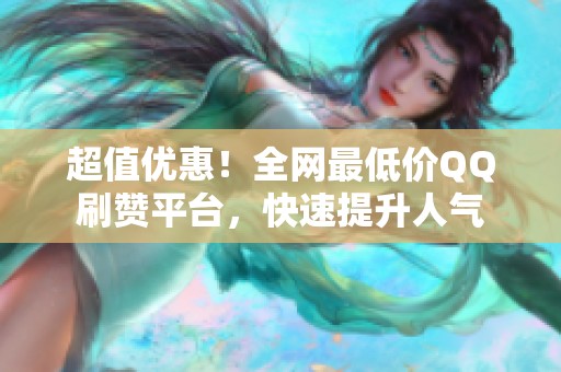 超值优惠!全网最低价QQ刷赞平台,快速提升人气 超值优惠!全网最低价QQ刷赞平台,快速提升人气