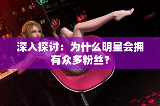 深入探讨:为什么明星会拥有众多粉丝? 深入探讨:为什么明星会拥有众多粉丝?