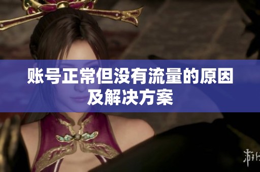 账号正常但没有流量的原因及解决方案 账号正常但没有流量的原因及解决方案