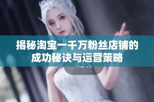 揭秘淘宝一千万粉丝店铺的成功秘诀与运营策略 揭秘淘宝一千万粉丝店铺的成功秘诀与运营策略