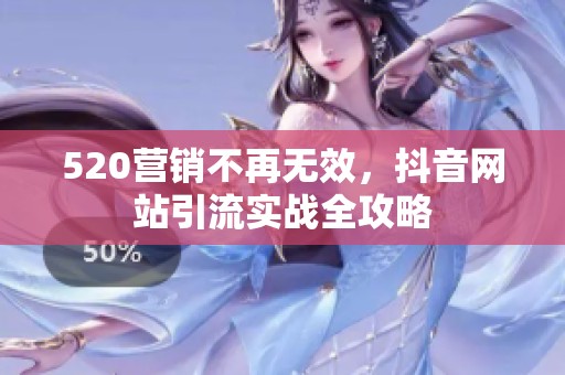 520营销不再无效,抖音网站引流实战全攻略 520营销不再无效,抖音网站引流实战全攻略
