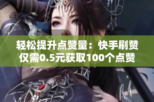 轻松提升点赞量:快手刷赞仅需0.5元获取100个点赞 轻松提升点赞量:快手刷赞仅需0.5元获取100个点赞