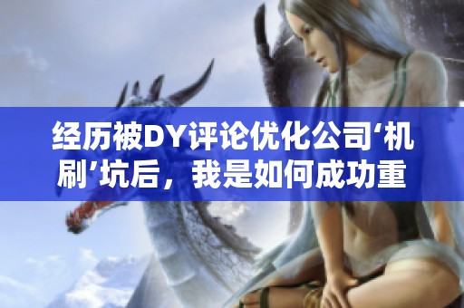 经历被DY评论优化公司‘机刷’坑后，我是如何成功重建账号信用的