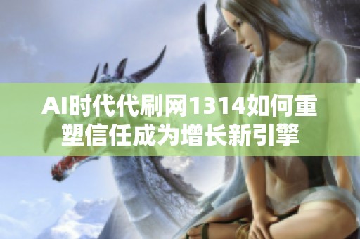 AI时代代刷网1314如何重塑信任成为增长新引擎 AI时代代刷网1314如何重塑信任成为增长新引擎
