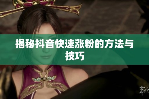 揭秘抖音快速涨粉的方法与技巧