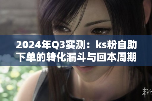 2024年Q3实测:ks粉自助下单的转化漏斗与回本周期 2024年Q3实测:ks粉自助下单的转化漏斗与回本周期