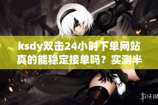 ksdy双击24小时下单网站真的能稳定接单吗？实测半年后说点大实话