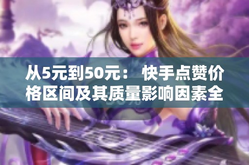 从5元到50元: 快手点赞价格区间及其质量影响因素全面解析 从5元到50元: 快手点赞价格区间及其质量影响因素全面解析