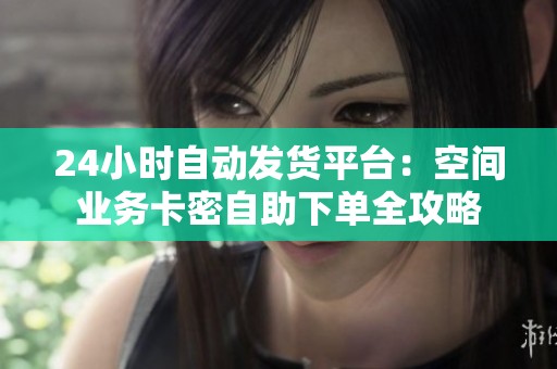 24小时自动发货平台:空间业务卡密自助下单全攻略 24小时自动发货平台:空间业务卡密自助下单全攻略