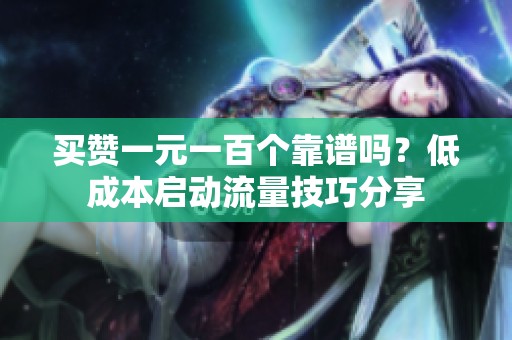 买赞一元一百个靠谱吗?低成本启动流量技巧分享 买赞一元一百个靠谱吗?低成本启动流量技巧分享
