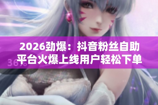 2026劲爆：抖音粉丝自助平台火爆上线用户轻松下单实现快速涨粉梦想