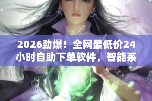 2026劲爆！全网最低价24小时自助下单软件，智能系统优化带来全新体验