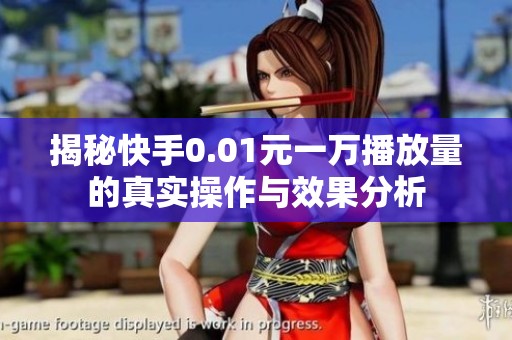 揭秘快手0.01元一万播放量的真实操作与效果分析 揭秘快手0.01元一万播放量的真实操作与效果分析