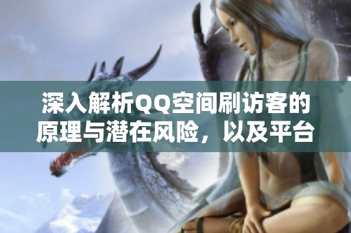 深入解析QQ空间刷访客的原理与潜在风险,以及平台的识别与打击措施 深入解析QQ空间刷访客的原理与潜在风险,以及平台的识别与打击措施
