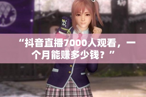 “抖音直播7000人观看，一个月能赚多少钱？”